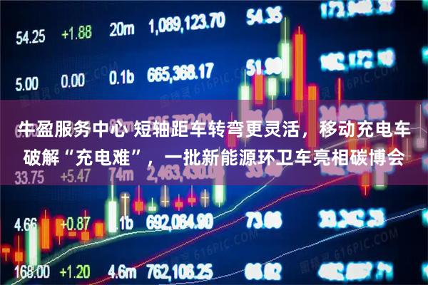 牛盈服务中心 短轴距车转弯更灵活，移动充电车破解“充电难”，一批新能源环卫车亮相碳博会