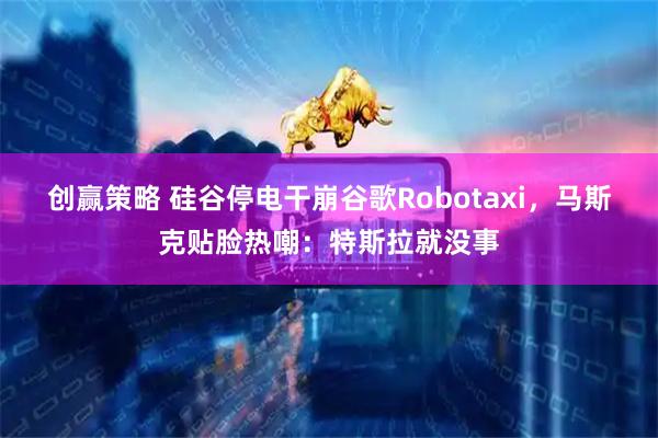 创赢策略 硅谷停电干崩谷歌Robotaxi,马斯克贴脸热嘲:特斯拉就没事