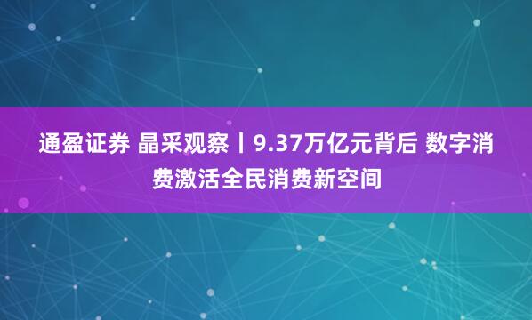 通盈证券 晶采观察丨9.37万亿元背后 数字消费激活全民消费新空间