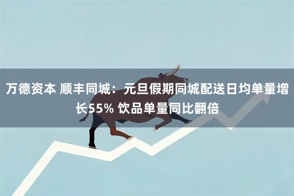 万德资本 顺丰同城：元旦假期同城配送日均单量增长55% 饮品单量同比翻倍