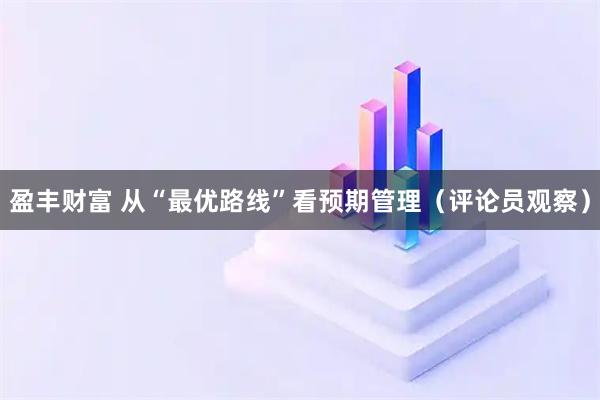盈丰财富 从“最优路线”看预期管理(评论员观察)