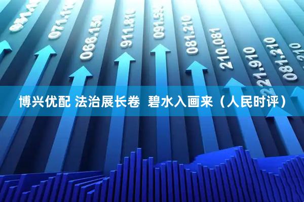 博兴优配 法治展长卷 碧水入画来(人民时评)