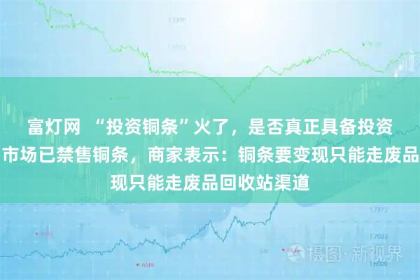 富灯网  “投资铜条”火了，是否真正具备投资属性？水贝市场已禁售铜条，商家表示：铜条要变现只能走废品回收站渠道