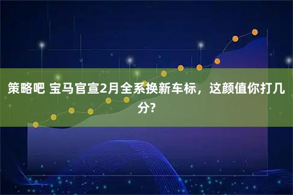 策略吧 宝马官宣2月全系换新车标,这颜值你打几分?