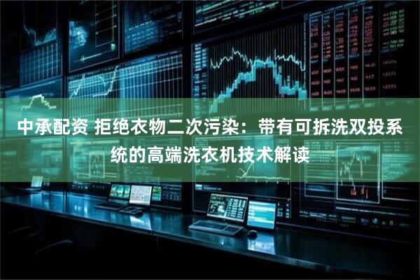 中承配资 拒绝衣物二次污染：带有可拆洗双投系统的高端洗衣机技术解读