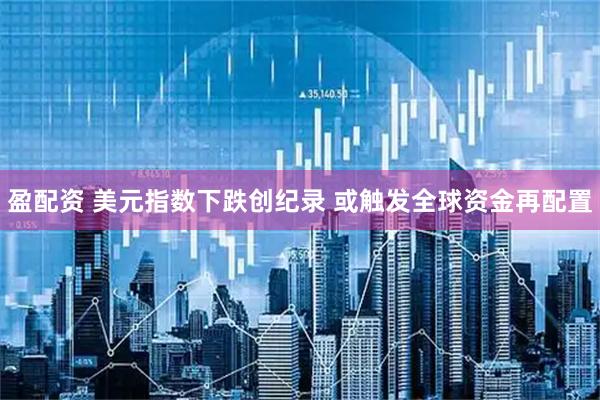 盈配资 美元指数下跌创纪录 或触发全球资金再配置