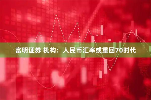 富明证券 机构：人民币汇率或重回70时代