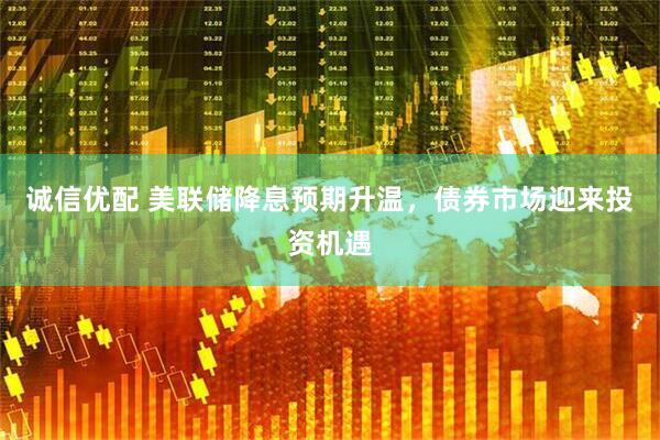诚信优配 美联储降息预期升温，债券市场迎来投资机遇