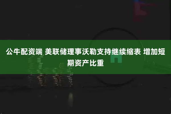 公牛配资端 美联储理事沃勒支持继续缩表 增加短期资产比重