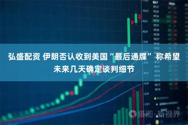 弘盛配资 伊朗否认收到美国“最后通牒” 称希望未来几天确定谈判细节