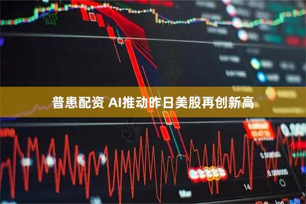 普患配资 AI推动昨日美股再创新高