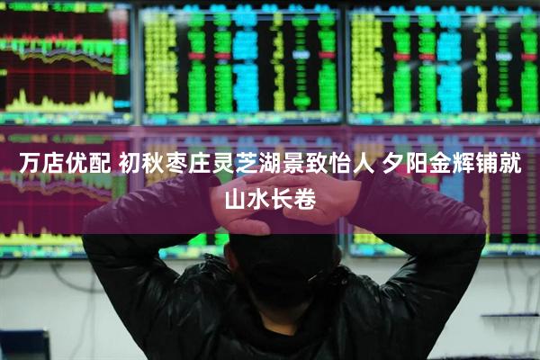 万店优配 初秋枣庄灵芝湖景致怡人 夕阳金辉铺就山水长卷
