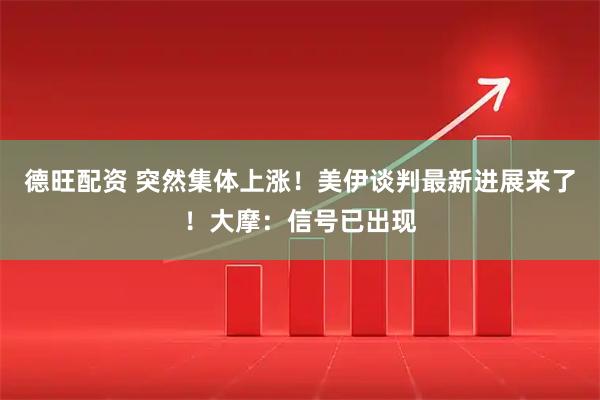 德旺配资 突然集体上涨！美伊谈判最新进展来了！大摩：信号已出现