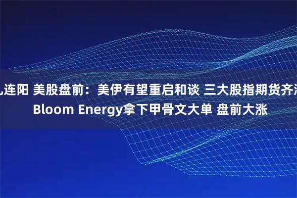 九连阳 美股盘前：美伊有望重启和谈 三大股指期货齐涨 Bloom Energy拿下甲骨文大单 盘前大涨